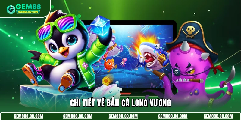 Bắn Cá Long Vương - Mở Ra Những Màn Săn Boss Kịch Tính 3 Chi tiết về bắn cá long vương