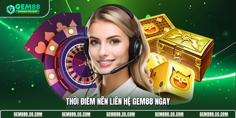 Liên Hệ Gem88 1 Thời điểm nên liên hệ Gem88 ngay